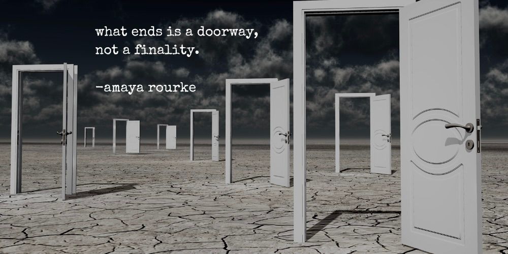 what ends is a doorway, not a finality. -amaya rourke