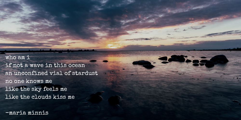 who am i / if not a wave in this ocean / an unconfined vial of stardust / no one knows me / like the sky feels me / like the clouds kiss me - maria minnis