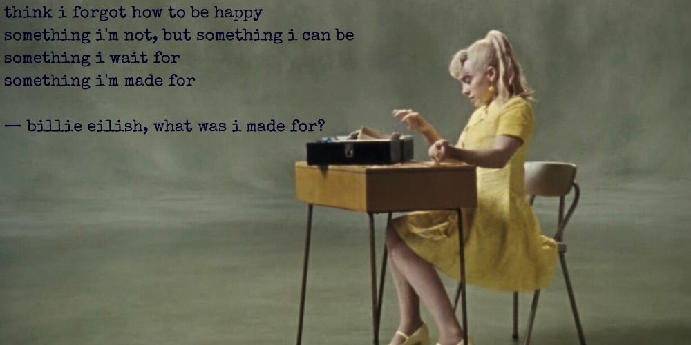 think i forgot how to be happy something i'm not, but something i can be something i wait for something i'm made for - billie eilish, what was i made for?