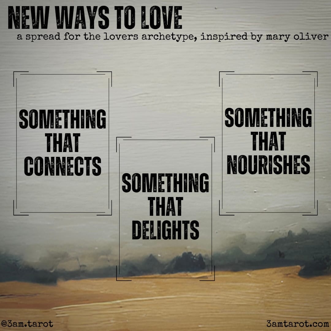 new ways to love: a tarot spread for the lovers archetype, inspired by mary oliver. something that connects / something that delights / something that nourishes
