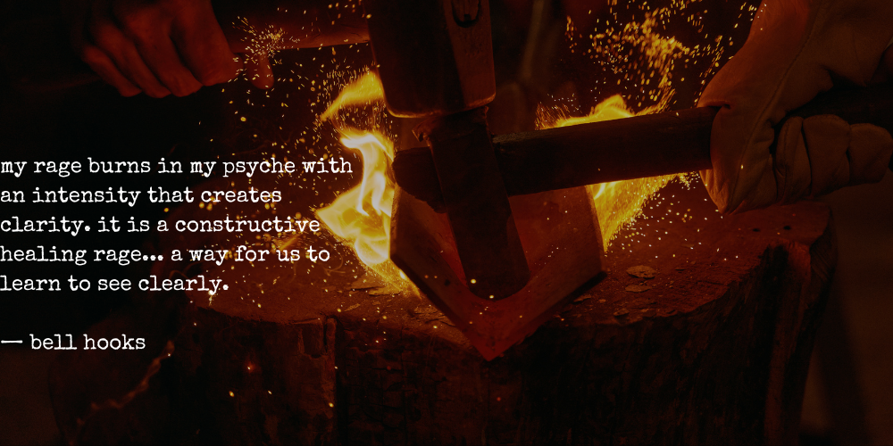 text over photograph of a fiery forge: "my rage burns in my psyche with an intensity that creates clarity. it is a constructive healing rage... a way for us to learn to see clearly.  — bell hooks"