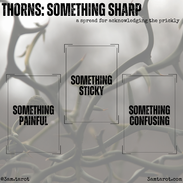 THORNS: SOMETHING SHARP. a spread for acknowledging the prickly. something painful / something sticky / something confusing