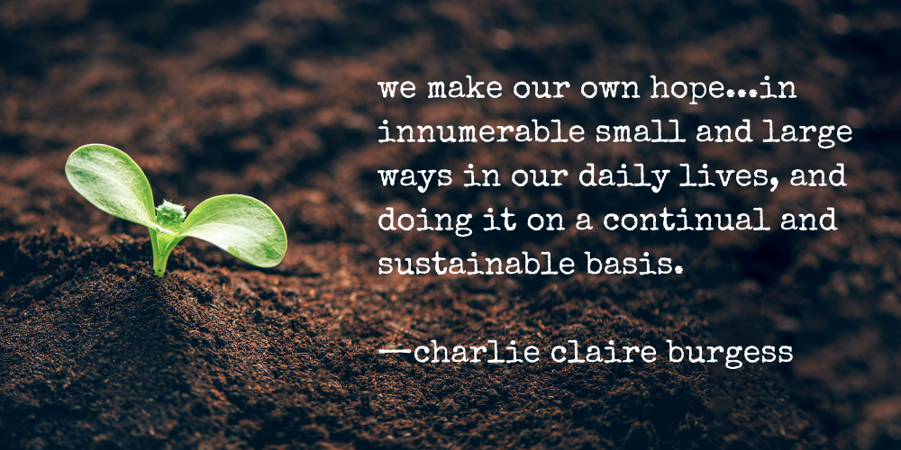 "we make our own hope... in innumerable small and large ways in our daily lives, and doing it on a continual and sustainable basis. -charlie claire burgess