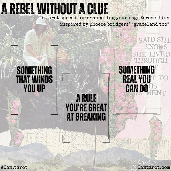 a rebel without a clue: a tarot spread for channeling your rage & rebellion, inspired by phoebe bridgers' graceland too. something that winds you up / a rule you're great at breaking / something real you can do