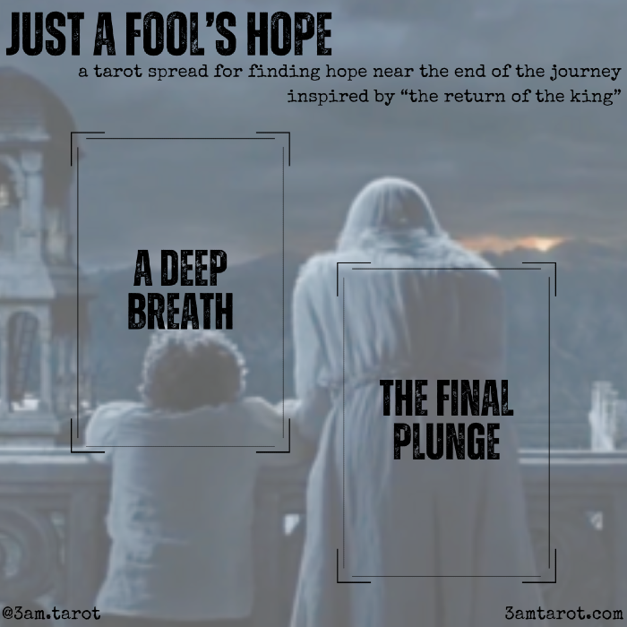 just a fool's hope: a tarot spread for finding hope near the end of the journey card one: a deep breath. necessary preparation for what's to come. card two: the final plunge. the hard thing.