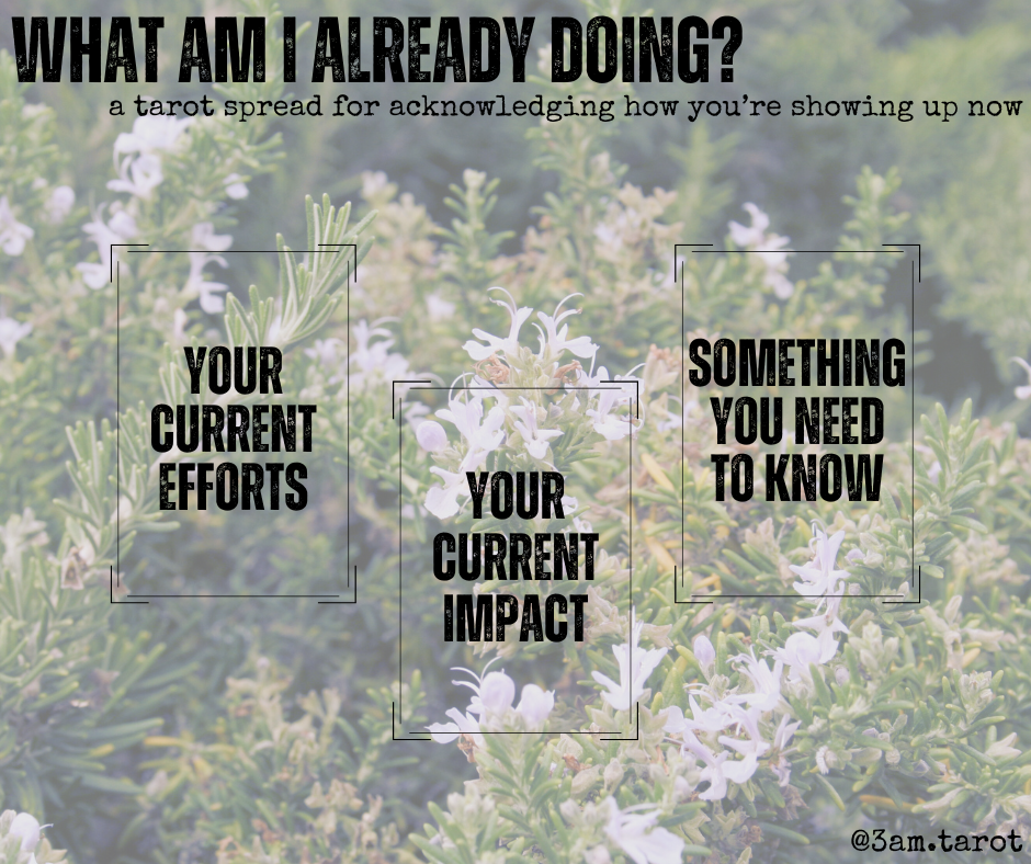 what am i already doing? a tarot spread for acknowledging how you're showing up now. your current efforts / your current impact / something you need to know