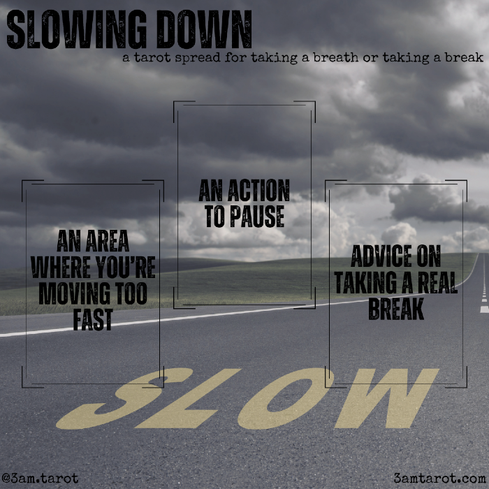 slowing down: a tarot spread for taking a breath or taking a break. an area where you're moving too fast / an action to pause / advice on taking a real break