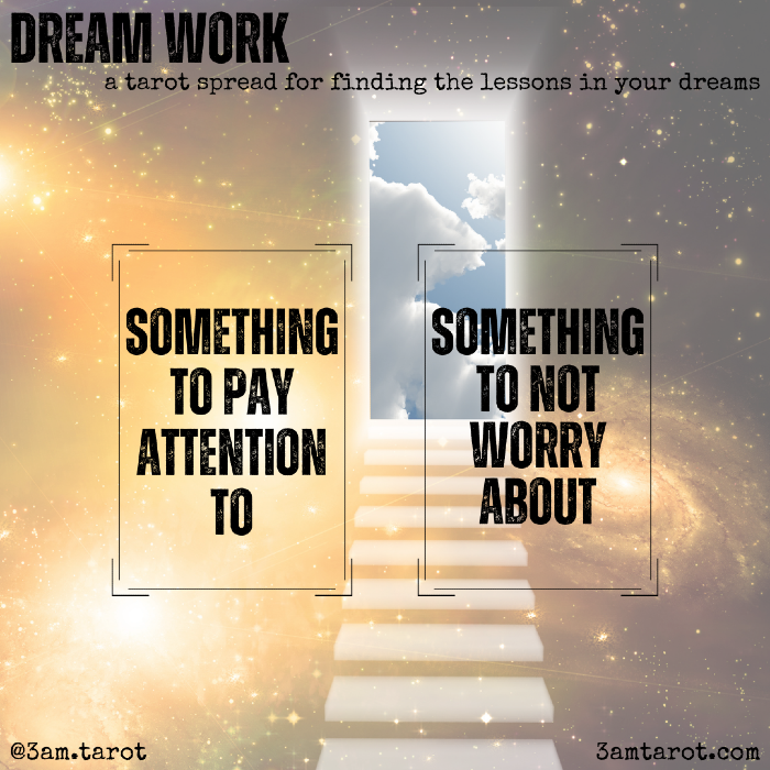 dream work: a tarot spread for finding the lessons in your dreams. something to pay attention to / something to not worry about