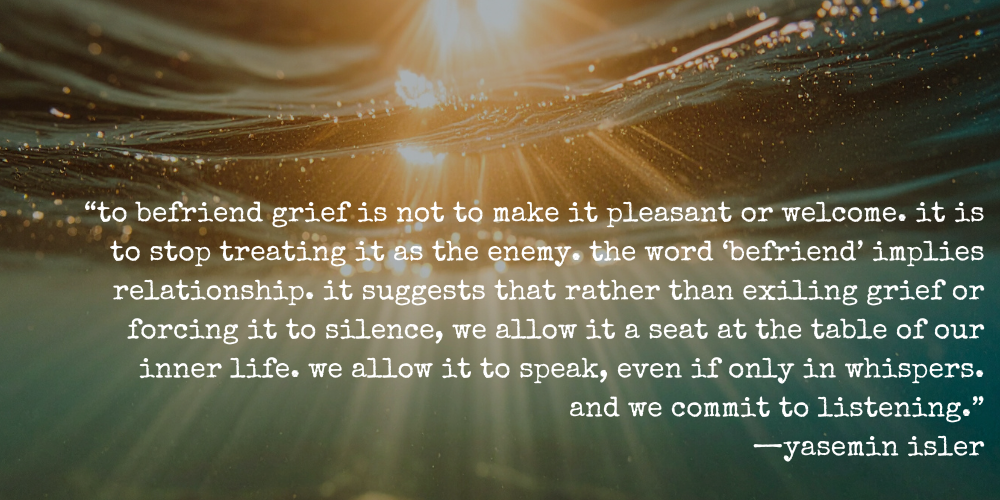 "to befriend grief is not to make it pleasant or welcome. it is to stop treating it as the enemy. the word 'befriend' implies relationship. it suggests that rather than exiling grief or forcing it to silence, we allow it a seat at the table of our inner life. we allow it to speak, even if only in whispers. and we commit to listening." —yasemin isler