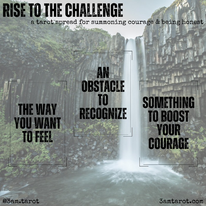rise to the challenge: a tarot spread for summoning courage & being honest. the way you want to feel / an obstacle to recognize / something to boost your courage
