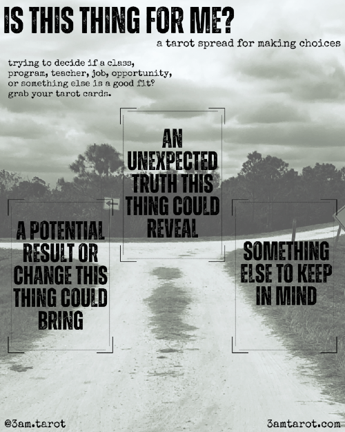 is this thing for me? a tarot spread for making choices. a potential result or change this thing could bring / an unexpected truth this thing could reveal / something else to keep in mind